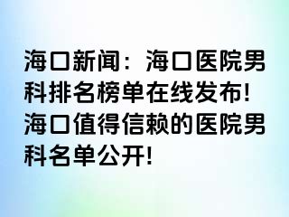 海口新闻：海口医院男科排名榜单在线发布!海口值得信赖的医院男科名单公开!