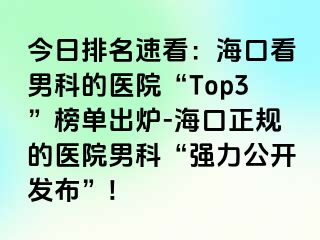 今日排名速看：海口看男科的医院“Top3”榜单出炉-海口正规的医院男科“强力公开发布”!