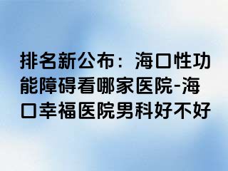 排名新公布：海口性功能障碍看哪家医院-海口幸福医院男科好不好