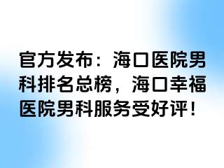 官方发布：海口医院男科排名总榜，海口幸福医院男科服务受好评！