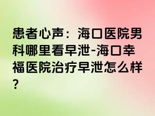 患者心声：海口医院男科哪里看早泄-海口幸福医院治疗早泄怎么样？