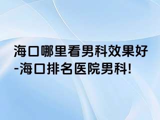 海口哪里看男科效果好-海口排名医院男科!