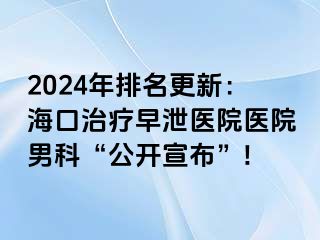 2024年排名更新：海口治疗早泄医院医院男科“公开宣布”!