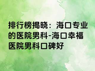 排行榜揭晓：海口专业的医院男科-海口幸福医院男科口碑好