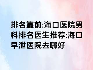 排名靠前:海口医院男科排名医生推荐:海口早泄医院去哪好