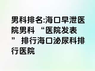 男科排名:海口早泄医院男科 “医院发表 ” 排行海口泌尿科排行医院