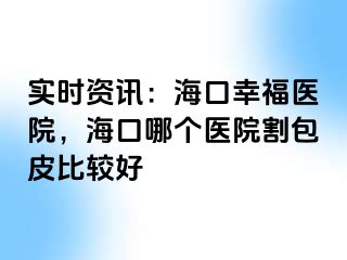 实时资讯：海口幸福医院，海口哪个医院割包皮比较好