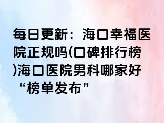 每日更新：海口幸福医院正规吗(口碑排行榜)海口医院男科哪家好“榜单发布”