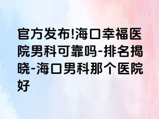 官方发布!海口幸福医院男科可靠吗-排名揭晓-海口男科那个医院好